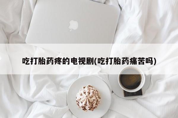 怀孕三个月用打胎药购买微信吃打胎药疼的电视剧(吃打胎药痛苦吗)