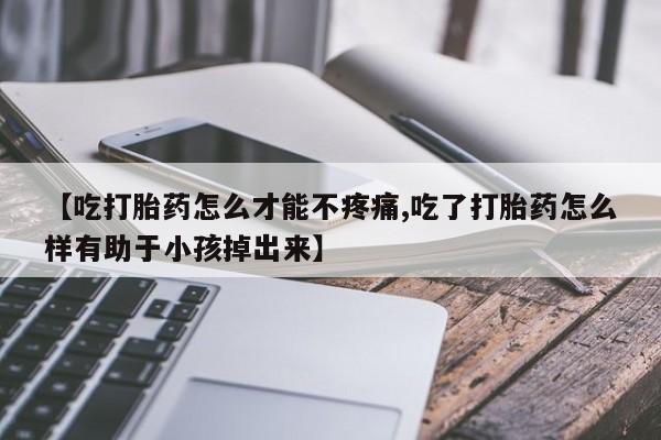 怀孕三个月用打胎药购买微信【吃打胎药怎么才能不疼痛,吃了打胎药怎么样有助于小孩掉出来】