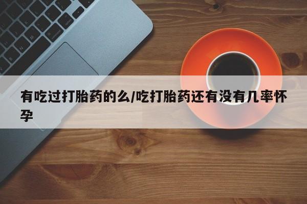 怀孕三个月用打胎药购买微信有吃过打胎药的么/吃打胎药还有没有几率怀孕