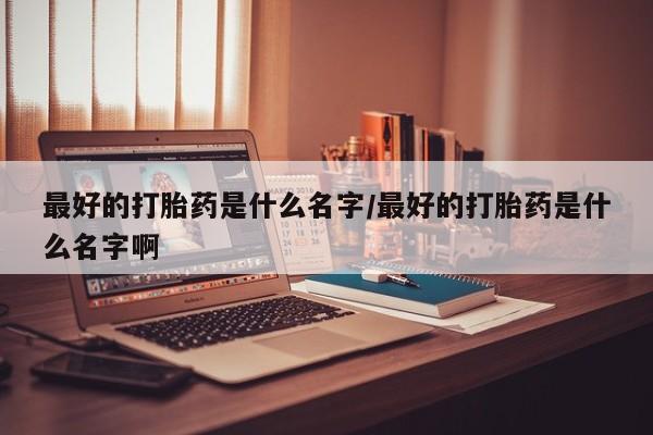怀孕三个月用打胎药购买微信最好的打胎药是什么名字/最好的打胎药是什么名字啊