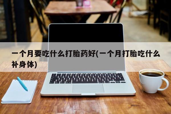 怀孕三个月用打胎药购买微信一个月要吃什么打胎药好(一个月打胎吃什么补身体)