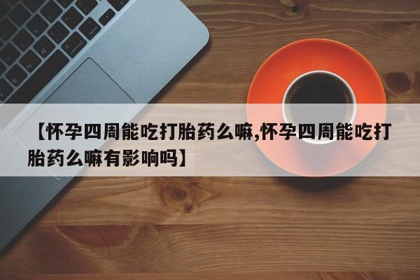 怀孕三个月用打胎药购买微信【怀孕四周能吃打胎药么嘛,怀孕四周能吃打胎药么嘛有影响吗】