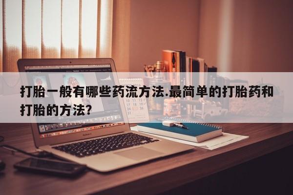 怀孕三个月用打胎药购买微信打胎一般有哪些药流方法.最简单的打胎药和打胎的方法？