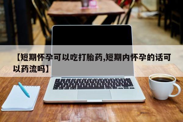怀孕三个月用打胎药购买微信【短期怀孕可以吃打胎药,短期内怀孕的话可以药流吗】