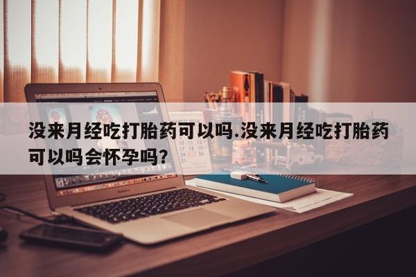 怀孕三个月用打胎药购买微信没来月经吃打胎药可以吗.没来月经吃打胎药可以吗会怀孕吗？