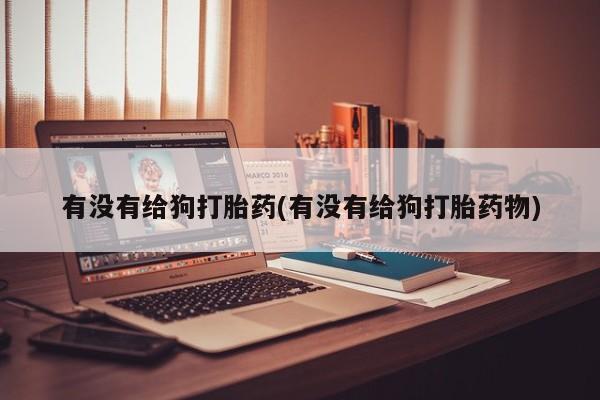 怀孕三个月用打胎药购买微信有没有给狗打胎药(有没有给狗打胎药物)