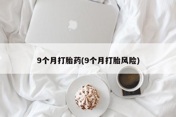 怀孕三个月用打胎药购买微信9个月打胎药(9个月打胎风险)