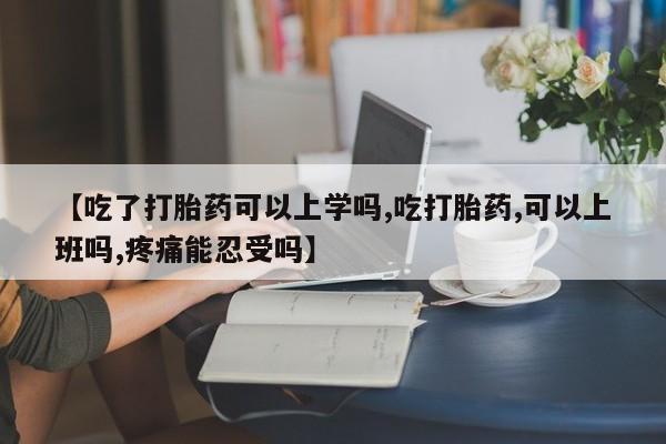 怀孕三个月用打胎药购买微信【吃了打胎药可以上学吗,吃打胎药,可以上班吗,疼痛能忍受吗】