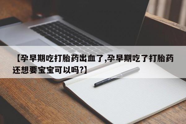 怀孕三个月用打胎药购买微信【孕早期吃打胎药出血了,孕早期吃了打胎药还想要宝宝可以吗?】