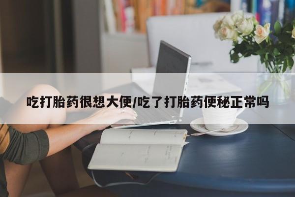 怀孕三个月用打胎药购买微信吃打胎药很想大便/吃了打胎药便秘正常吗