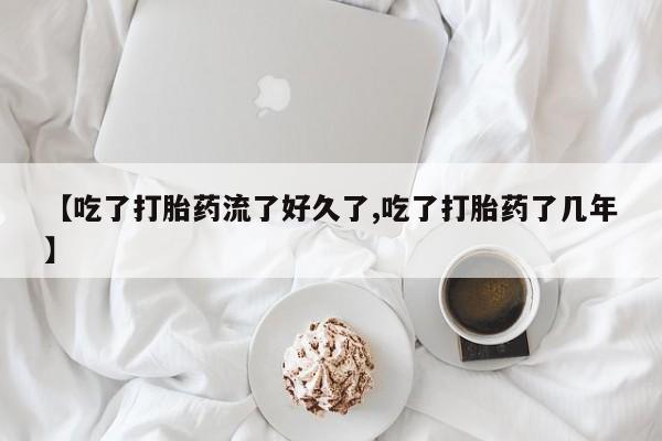 怀孕三个月用打胎药购买微信【吃了打胎药流了好久了,吃了打胎药了几年】