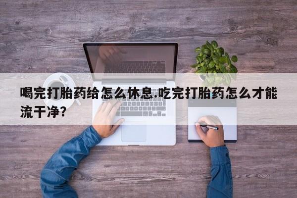 怀孕三个月用打胎药购买微信喝完打胎药给怎么休息.吃完打胎药怎么才能流干净？