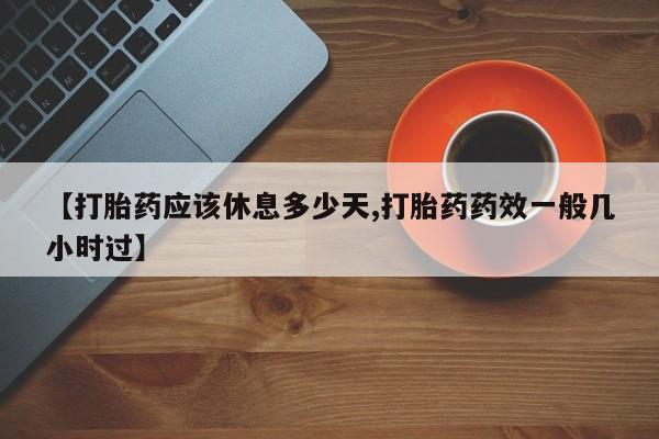 怀孕三个月用打胎药购买微信【打胎药应该休息多少天,打胎药药效一般几小时过】