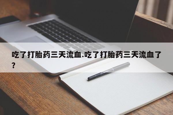 怀孕三个月用打胎药购买微信吃了打胎药三天流血.吃了打胎药三天流血了？