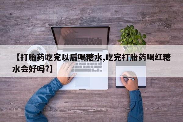 怀孕三个月用打胎药购买微信【打胎药吃完以后喝糖水,吃完打胎药喝红糖水会好吗?】