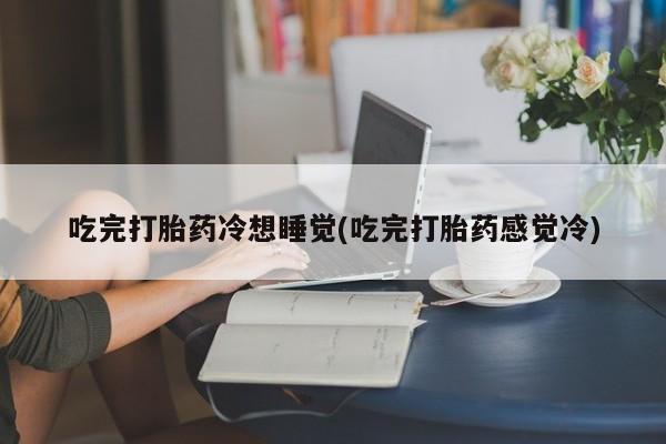 怀孕三个月用打胎药购买微信吃完打胎药冷想睡觉(吃完打胎药感觉冷)