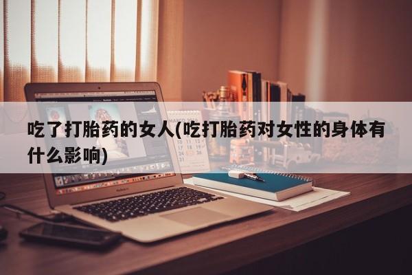怀孕三个月用打胎药购买微信吃了打胎药的女人(吃打胎药对女性的身体有什么影响)