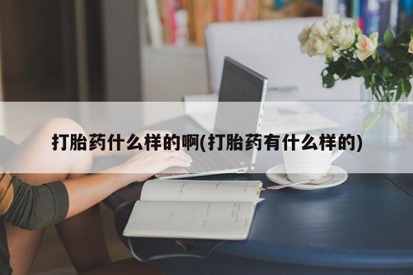 怀孕三个月用打胎药购买微信打胎药什么样的啊(打胎药有什么样的)