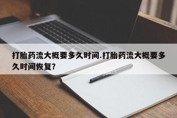怀孕三个月用打胎药购买微信打胎药流大概要多久时间.打胎药流大概要多久时间恢复？