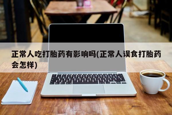 怀孕三个月用打胎药购买微信正常人吃打胎药有影响吗(正常人误食打胎药会怎样)