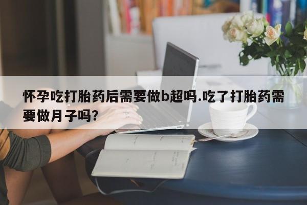 怀孕三个月用打胎药购买微信怀孕吃打胎药后需要做b超吗.吃了打胎药需要做月子吗？