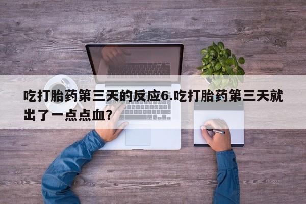 怀孕三个月用打胎药购买微信吃打胎药第三天的反应6.吃打胎药第三天就出了一点点血？