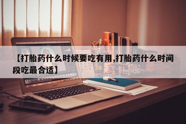 怀孕三个月用打胎药购买微信【打胎药什么时候要吃有用,打胎药什么时间段吃最合适】