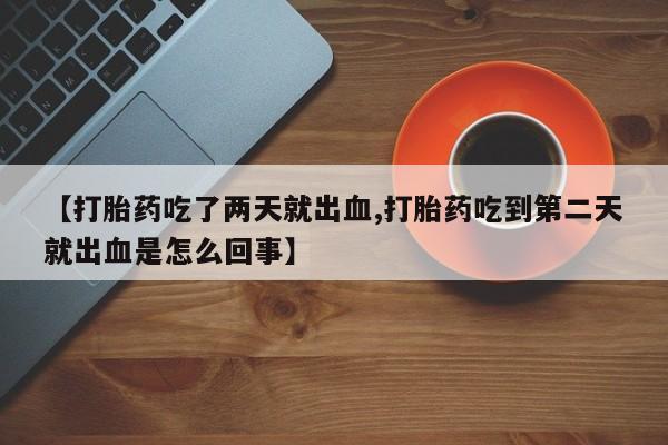 怀孕三个月用打胎药购买微信【打胎药吃了两天就出血,打胎药吃到第二天就出血是怎么回事】