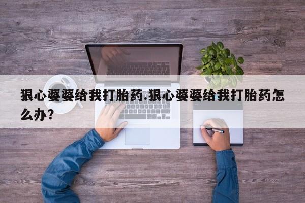 怀孕三个月用打胎药购买微信狠心婆婆给我打胎药.狠心婆婆给我打胎药怎么办？