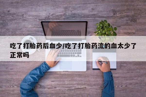 怀孕三个月用打胎药购买微信吃了打胎药后血少/吃了打胎药流的血太少了正常吗