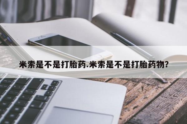 怀孕三个月用打胎药购买微信米索是不是打胎药.米索是不是打胎药物？