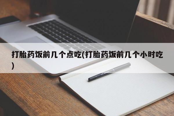 怀孕三个月用打胎药购买微信打胎药饭前几个点吃(打胎药饭前几个小时吃)