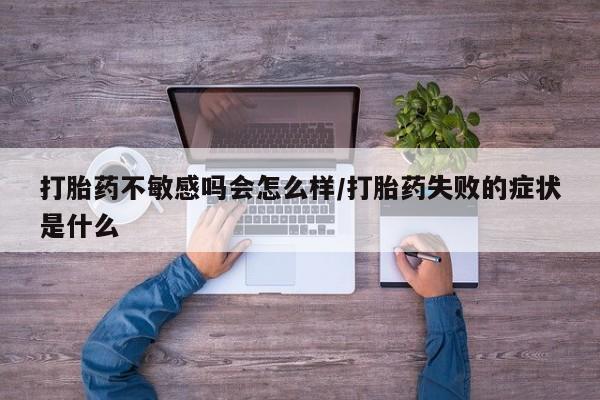怀孕三个月用打胎药购买微信打胎药不敏感吗会怎么样/打胎药失败的症状是什么