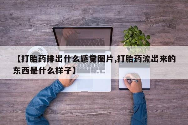 怀孕三个月用打胎药购买微信【打胎药排出什么感觉图片,打胎药流出来的东西是什么样子】