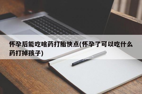 怀孕三个月用打胎药购买微信怀孕后能吃啥药打胎快点(怀孕了可以吃什么药打掉孩子)