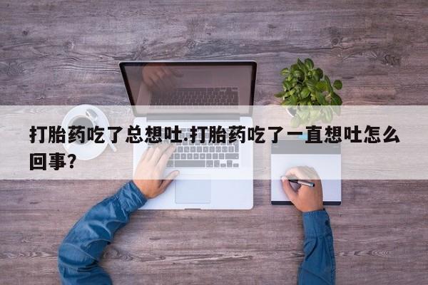 怀孕三个月用打胎药购买微信打胎药吃了总想吐.打胎药吃了一直想吐怎么回事？