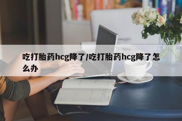 怀孕三个月用打胎药购买微信吃打胎药hcg降了/吃打胎药hcg降了怎么办
