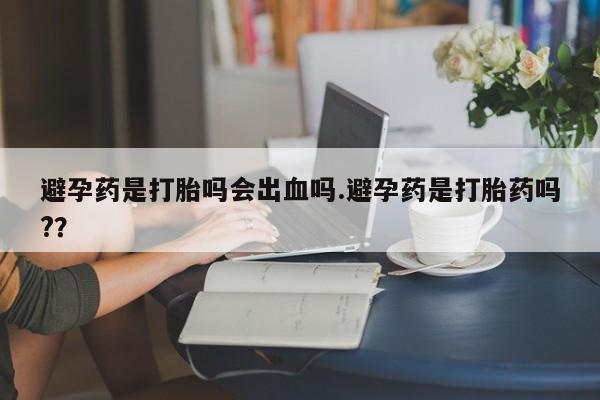 怀孕三个月用打胎药购买微信避孕药是打胎吗会出血吗.避孕药是打胎药吗?？