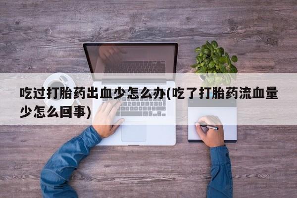 怀孕三个月用打胎药购买微信吃过打胎药出血少怎么办(吃了打胎药流血量少怎么回事)