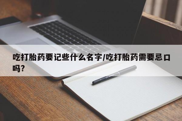 怀孕三个月用打胎药购买微信吃打胎药要记些什么名字/吃打胎药需要忌口吗?
