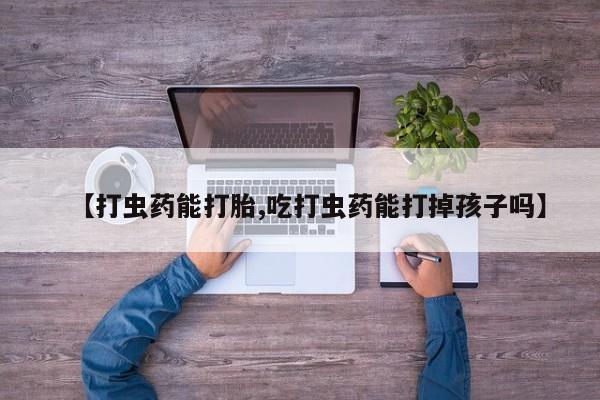怀孕三个月用打胎药购买微信【打虫药能打胎,吃打虫药能打掉孩子吗】