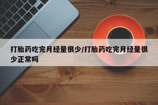 怀孕三个月用打胎药购买微信打胎药吃完月经量很少/打胎药吃完月经量很少正常吗