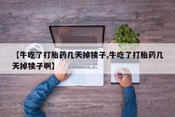 怀孕三个月用打胎药购买微信【牛吃了打胎药几天掉犊子,牛吃了打胎药几天掉犊子啊】