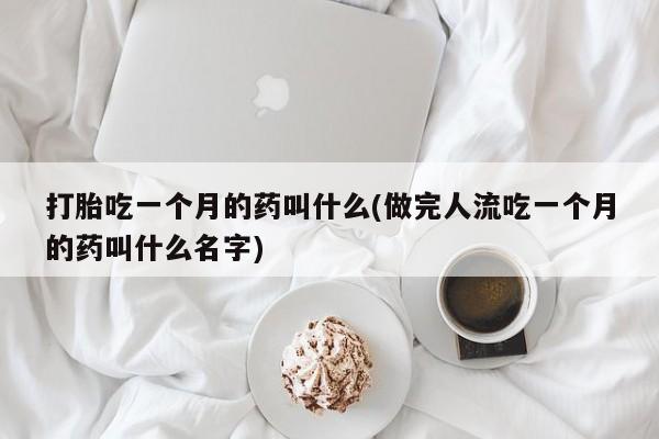 怀孕三个月用打胎药购买微信打胎吃一个月的药叫什么(做完人流吃一个月的药叫什么名字)