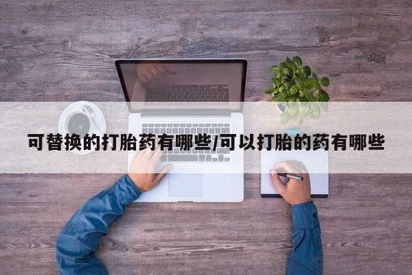 怀孕三个月用打胎药购买微信可替换的打胎药有哪些/可以打胎的药有哪些