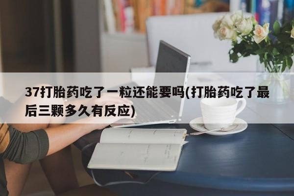 怀孕三个月用打胎药购买微信37打胎药吃了一粒还能要吗(打胎药吃了最后三颗多久有反应)