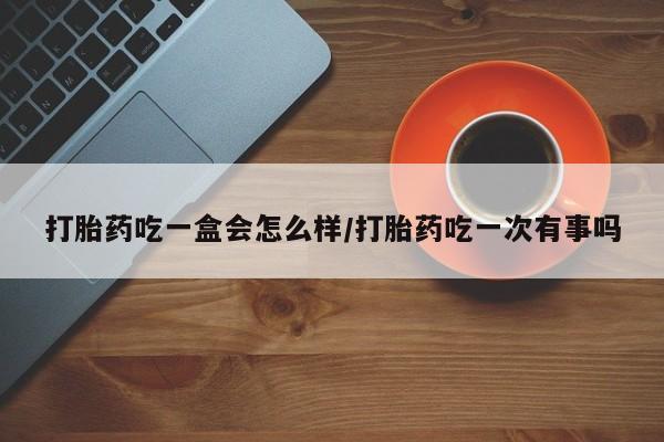 怀孕三个月用打胎药购买微信打胎药吃一盒会怎么样/打胎药吃一次有事吗