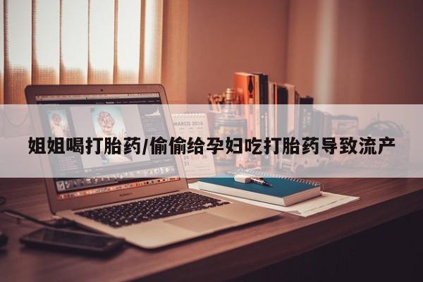 怀孕三个月用打胎药购买微信姐姐喝打胎药/偷偷给孕妇吃打胎药导致流产