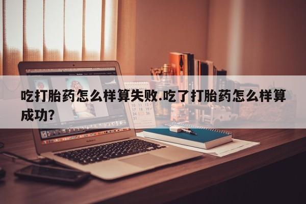 怀孕三个月用打胎药购买微信吃打胎药怎么样算失败.吃了打胎药怎么样算成功？