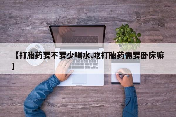 怀孕三个月用打胎药购买微信【打胎药要不要少喝水,吃打胎药需要卧床嘛】